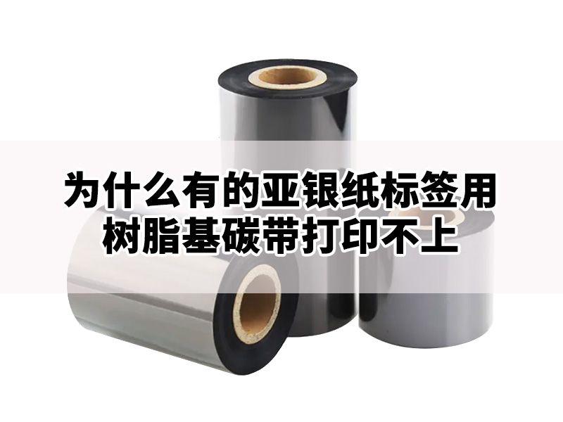 为什么有的亚银纸标签用树脂基碳带打印不上